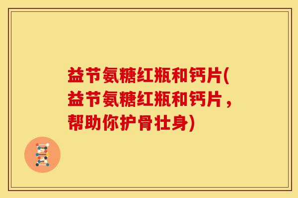 益节氨糖红瓶和钙片(益节氨糖红瓶和钙片，帮助你护骨壮身)