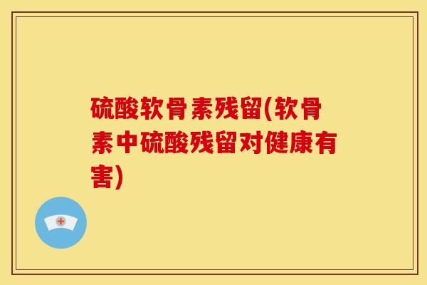硫酸软骨素残留(软骨素中硫酸残留对健康有害)