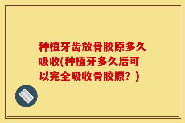 种植牙齿放骨胶原多久吸收(种植牙多久后可以完全吸收骨胶原？)