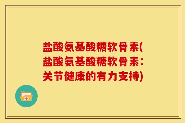 盐酸氨基酸糖软骨素(盐酸氨基酸糖软骨素：关节健康的有力支持)