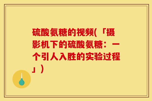 硫酸氨糖的视频(「摄影机下的硫酸氨糖：一个引人入胜的实验过程」)