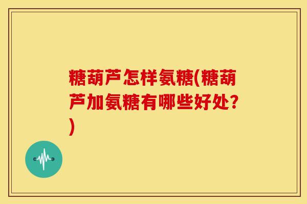糖葫芦怎样氨糖(糖葫芦加氨糖有哪些好处？)