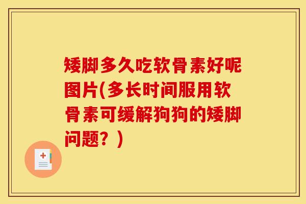 矮脚多久吃软骨素好呢图片(多长时间服用软骨素可缓解狗狗的矮脚问题？)