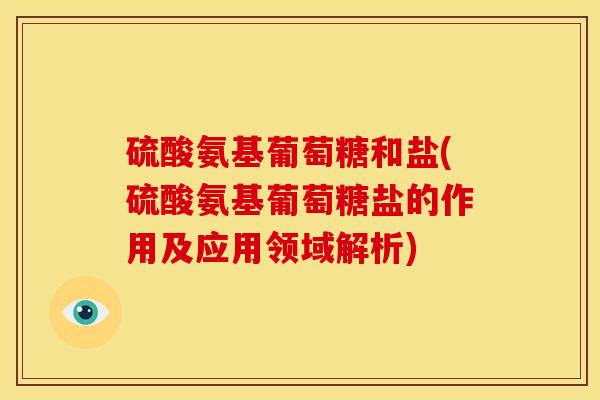 硫酸氨基葡萄糖和盐(硫酸氨基葡萄糖盐的作用及应用领域解析)