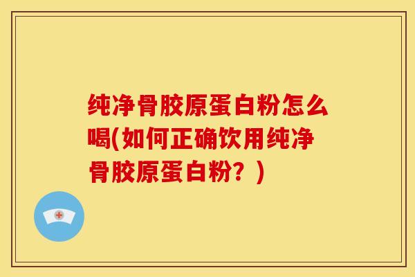 纯净骨胶原蛋白粉怎么喝(如何正确饮用纯净骨胶原蛋白粉？)