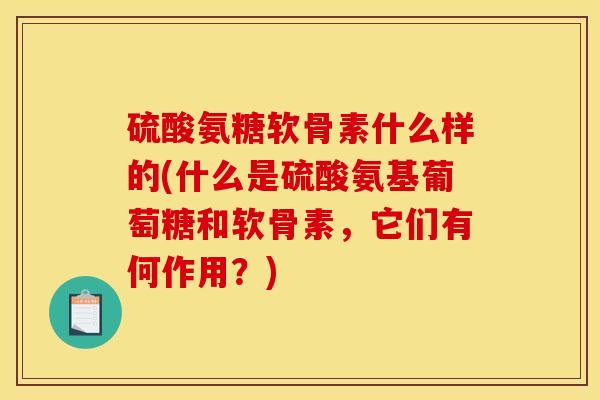 硫酸氨糖软骨素什么样的(什么是硫酸氨基葡萄糖和软骨素，它们有何作用？)