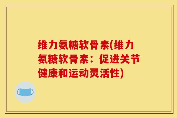 维力氨糖软骨素(维力氨糖软骨素：促进关节健康和运动灵活性)