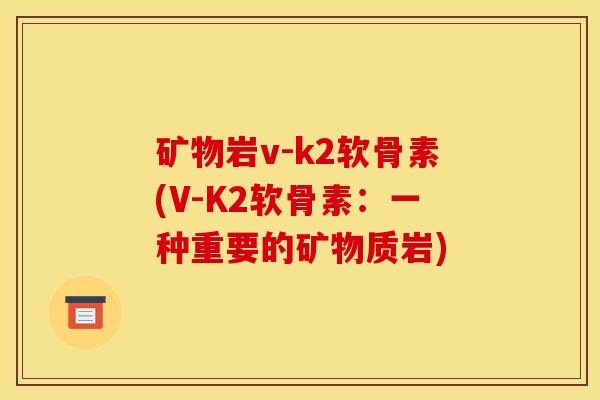 矿物岩v-k2软骨素(V-K2软骨素:一种重要的矿物质岩) 矿物岩v-k2软骨素(V-K2软骨素:一种重要的矿物质岩)