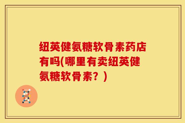 纽英健氨糖软骨素药店有吗(哪里有卖纽英健氨糖软骨素？)