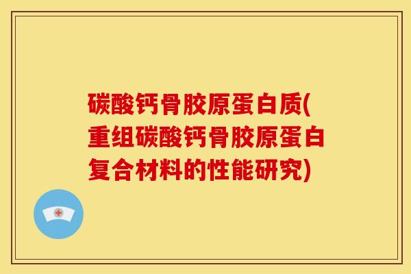 碳酸钙骨胶原蛋白质(重组碳酸钙骨胶原蛋白复合材料的性能研究)
