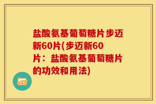 盐酸氨基葡萄糖片步迈新60片(步迈新60片:盐酸氨基葡萄糖片的功效和用法) 盐酸氨基葡萄糖片步迈新60片(步迈新60片:盐酸氨基葡萄糖片的功效和用法)