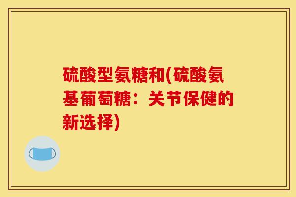 硫酸型氨糖和(硫酸氨基葡萄糖：关节保健的新选择)