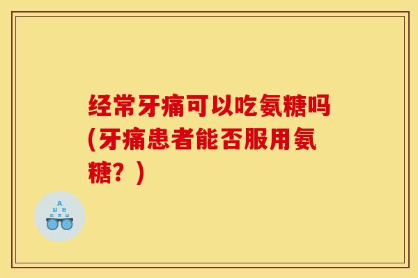 经常牙痛可以吃氨糖吗(牙痛患者能否服用氨糖？)
