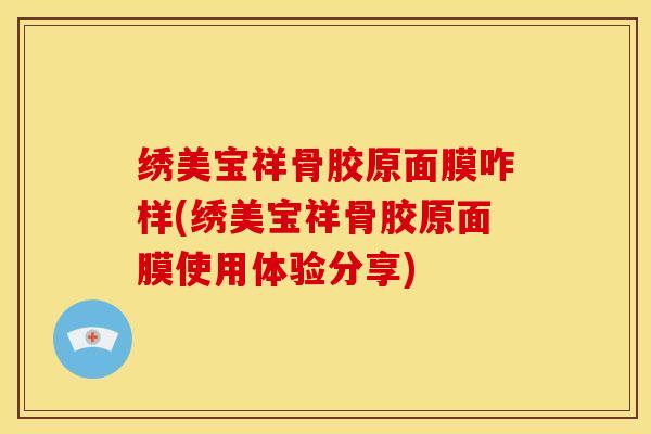 绣美宝祥骨胶原面膜咋样(绣美宝祥骨胶原面膜使用体验分享)