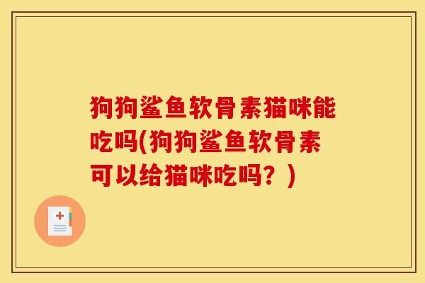 狗狗鲨鱼软骨素猫咪能吃吗(狗狗鲨鱼软骨素可以给猫咪吃吗？)