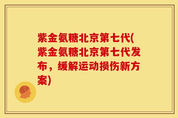紫金氨糖北京第七代(紫金氨糖北京第七代发布,缓解运动损伤新方案) 紫金氨糖北京第七代(紫金氨糖北京第七代发布,缓解运动损伤新方案)