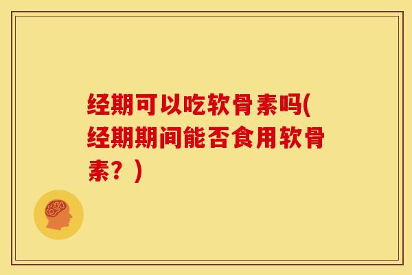 经期可以吃软骨素吗(经期期间能否食用软骨素？)
