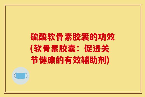 硫酸软骨素胶囊的功效(软骨素胶囊：促进关节健康的有效辅助剂)