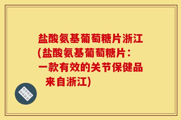盐酸氨基葡萄糖片浙江(盐酸氨基葡萄糖片：一款有效的关节保健品  来自浙江)