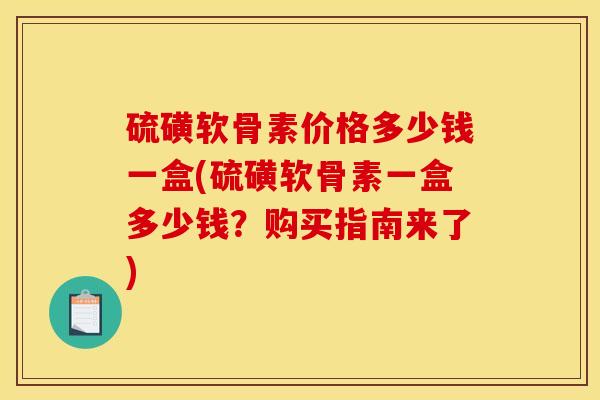 硫磺软骨素价格多少钱一盒(硫磺软骨素一盒多少钱?购买指南来了) 硫磺软骨素价格多少钱一盒(硫磺软骨素一盒多少钱?购买指南来了)