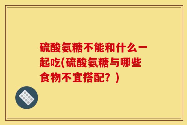 硫酸氨糖不能和什么一起吃(硫酸氨糖与哪些食物不宜搭配?) 硫酸氨糖不能和什么一起吃(硫酸氨糖与哪些食物不宜搭配?)