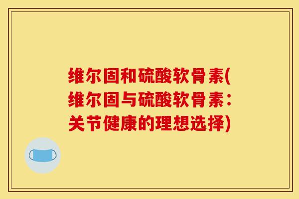 维尔固和硫酸软骨素(维尔固与硫酸软骨素：关节健康的理想选择)