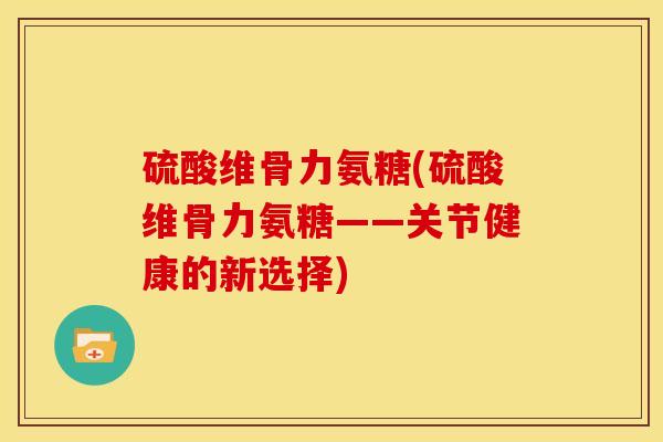 硫酸维骨力氨糖(硫酸维骨力氨糖——关节健康的新选择)