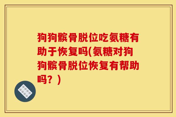 狗狗髌骨脱位吃氨糖有助于恢复吗(氨糖对狗狗髌骨脱位恢复有帮助吗？)