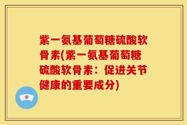 紫一氨基葡萄糖硫酸软骨素(紫一氨基葡萄糖硫酸软骨素:促进关节健康的重要成分) 紫一氨基葡萄糖硫酸软骨素(紫一氨基葡萄糖硫酸软骨素:促进关节健康的重要成分)