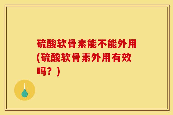 硫酸软骨素能不能外用(硫酸软骨素外用有效吗？)