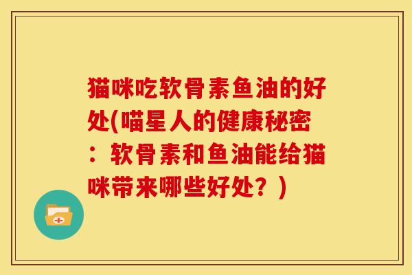 猫咪吃软骨素鱼油的好处(喵星人的健康秘密:软骨素和鱼油能给猫咪带来哪些好处?) 猫咪吃软骨素鱼油的好处(喵星人的健康秘密:软骨素和鱼油能给猫咪带来哪些好处?)