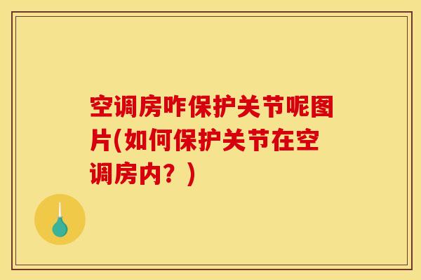 空调房咋保护关节呢图片(如何保护关节在空调房内？)