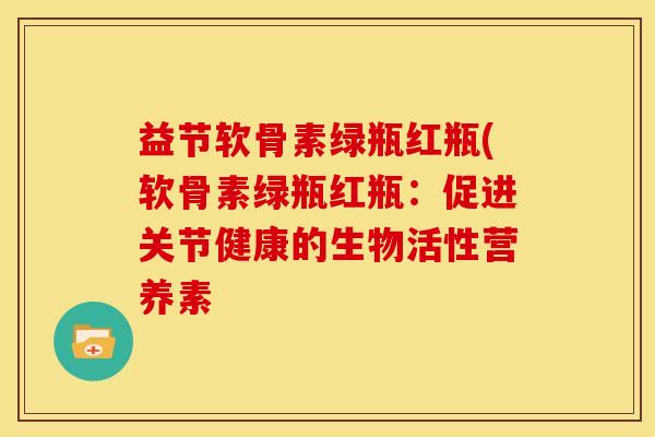 益节软骨素绿瓶红瓶(软骨素绿瓶红瓶：促进关节健康的生物活性营养素