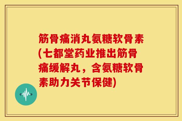 筋骨痛消丸氨糖软骨素(七都堂药业推出筋骨痛缓解丸，含氨糖软骨素助力关节保健)