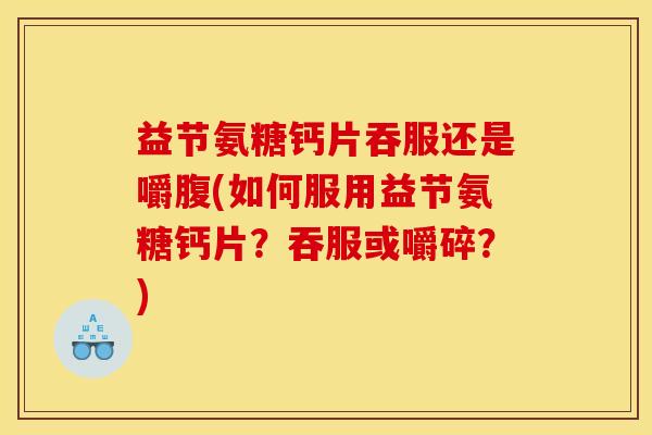 益节氨糖钙片吞服还是嚼腹(如何服用益节氨糖钙片？吞服或嚼碎？)