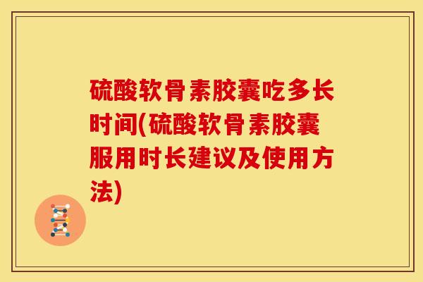 硫酸软骨素胶囊吃多长时间(硫酸软骨素胶囊服用时长建议及使用方法) 硫酸软骨素胶囊吃多长时间(硫酸软骨素胶囊服用时长建议及使用方法)