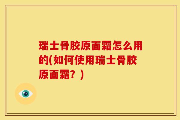 瑞士骨胶原面霜怎么用的(如何使用瑞士骨胶原面霜？)