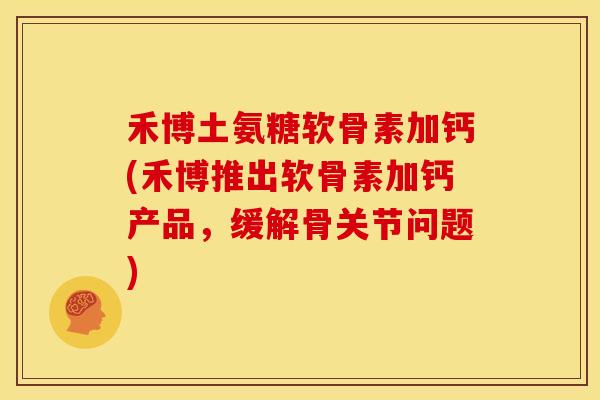 禾博土氨糖软骨素加钙(禾博推出软骨素加钙产品，缓解骨关节问题)