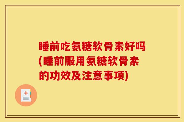 睡前吃氨糖软骨素好吗(睡前服用氨糖软骨素的功效及注意事项)