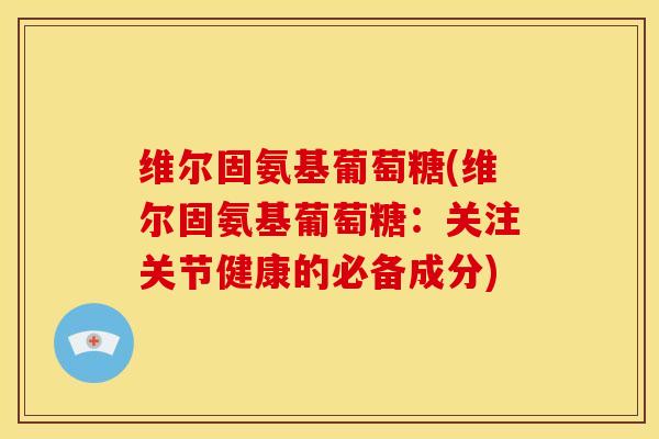 维尔固氨基葡萄糖(维尔固氨基葡萄糖：关注关节健康的必备成分)