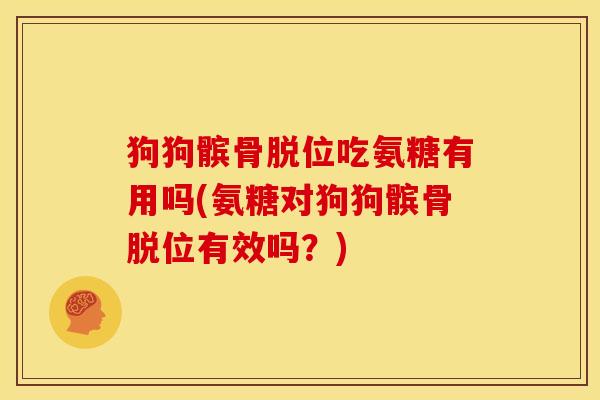狗狗髌骨脱位吃氨糖有用吗(氨糖对狗狗髌骨脱位有效吗？)