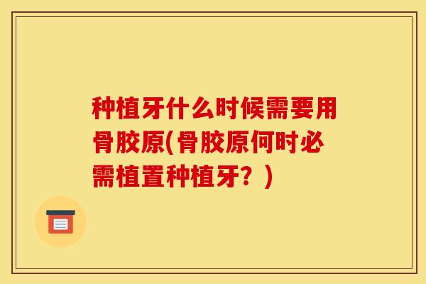 种植牙什么时候需要用骨胶原(骨胶原何时必需植置种植牙？)