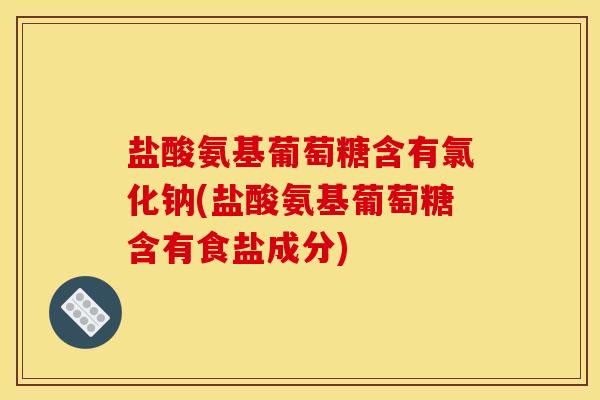 盐酸氨基葡萄糖含有氯化钠(盐酸氨基葡萄糖含有食盐成分)