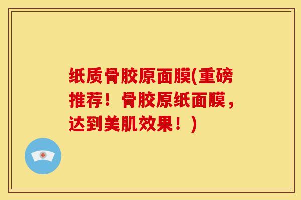 纸质骨胶原面膜(重磅推荐！骨胶原纸面膜，达到美肌效果！)