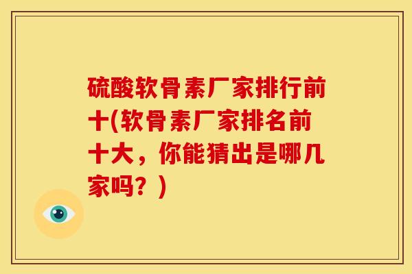硫酸软骨素厂家排行前十(软骨素厂家排名前十大，你能猜出是哪几家吗？)