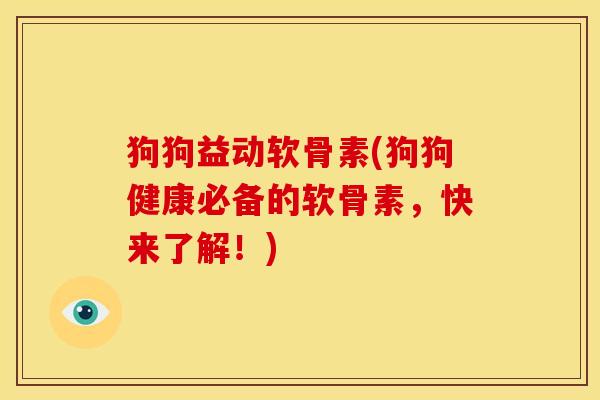 狗狗益动软骨素(狗狗健康必备的软骨素，快来了解！)