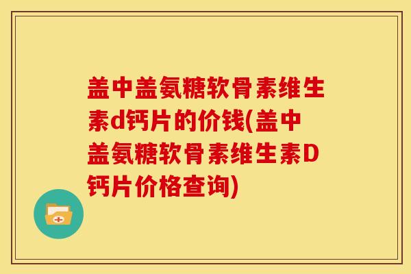 盖中盖氨糖软骨素维生素d钙片的价钱(盖中盖氨糖软骨素维生素D钙片价格查询)