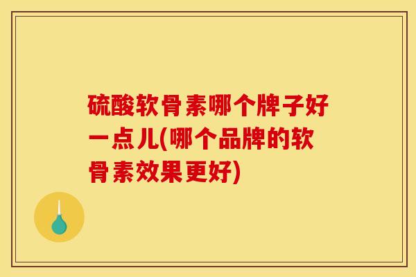 硫酸软骨素哪个牌子好一点儿(哪个品牌的软骨素效果更好)