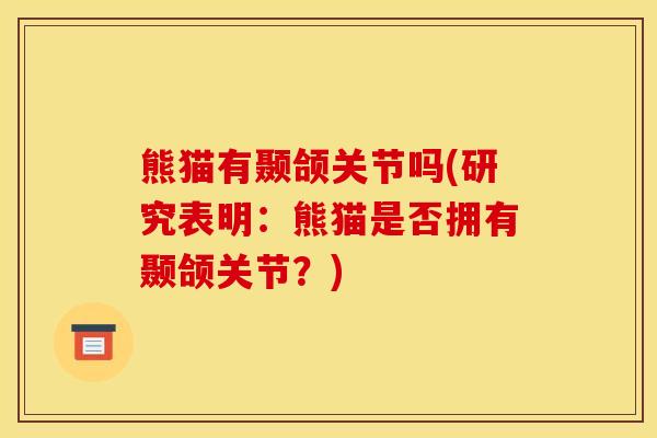 熊猫有颞颌关节吗(研究表明:熊猫是否拥有颞颌关节?) 熊猫有颞颌关节吗(研究表明:熊猫是否拥有颞颌关节?)