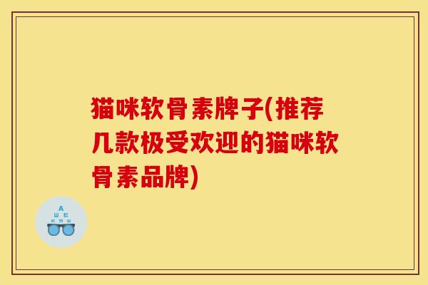 猫咪软骨素牌子(推荐几款极受欢迎的猫咪软骨素品牌)